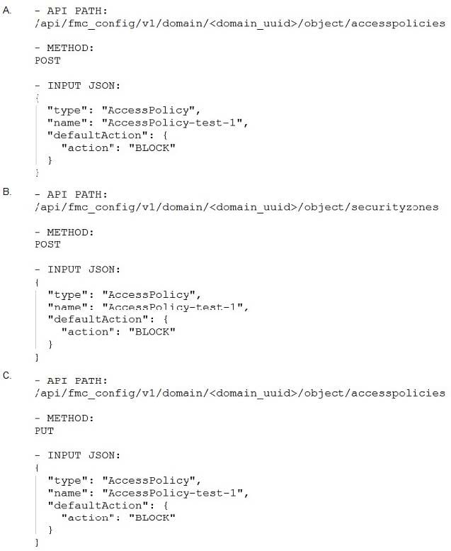 300-735 "If the goal is to create an access policy with the default action of blocking traffic, using Cisco Firepower Management Center REST APIs, which snippet is used?"
